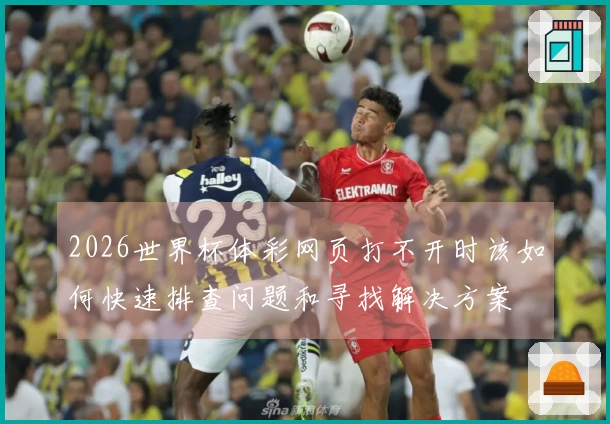 2026世界杯体彩网页打不开时该如何快速排查问题和寻找解决方案